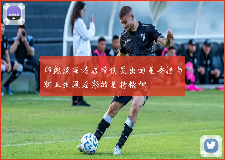 邱彪谈高诗岩带伤复出的重要性与职业生涯后期的坚持精神