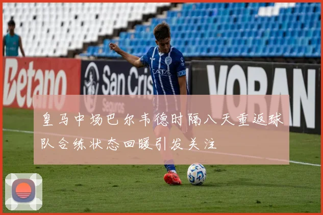 皇马中场巴尔韦德时隔八天重返球队合练状态回暖引发关注