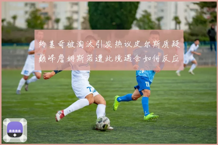 约基奇被淘汰引发热议皮尔斯质疑巅峰詹姆斯若遭此境遇会如何反应