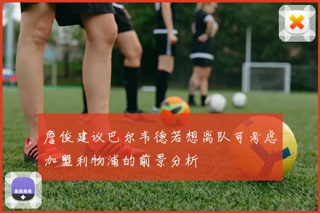 詹俊建议巴尔韦德若想离队可考虑加盟利物浦的前景分析