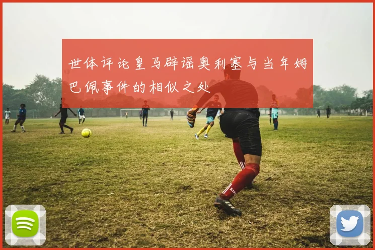 世体评论皇马辟谣奥利塞与当年姆巴佩事件的相似之处