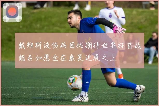 戴维斯谈伤病困扰期待世界杯首战能否如愿全在康复进展之上
