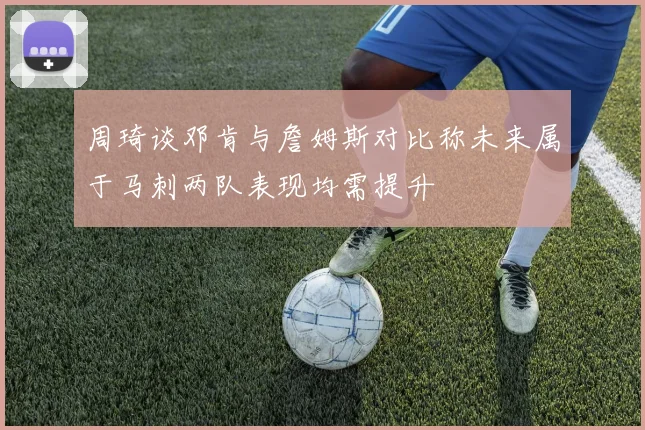 周琦谈邓肯与詹姆斯对比称未来属于马刺两队表现均需提升