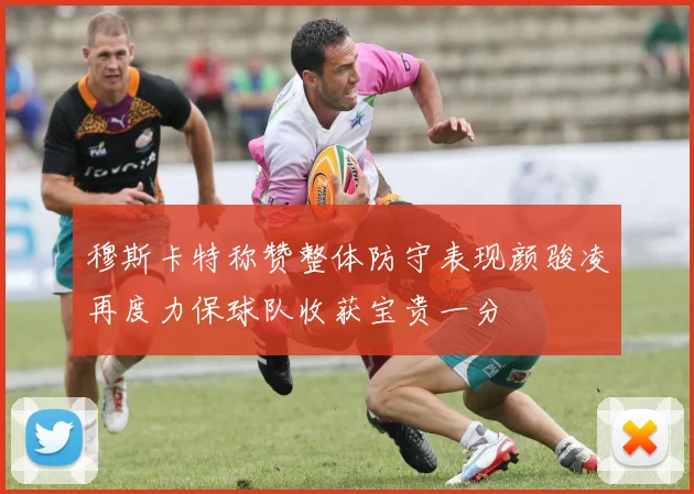 穆斯卡特称赞整体防守表现颜骏凌再度力保球队收获宝贵一分