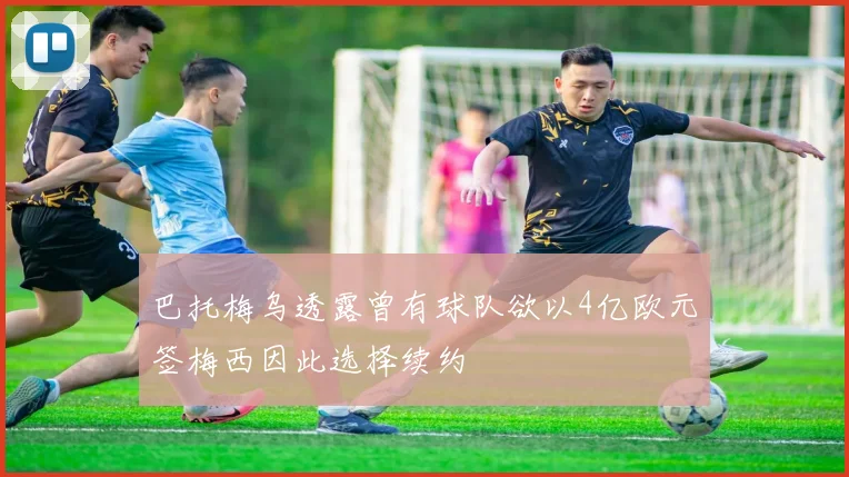 巴托梅乌透露曾有球队欲以4亿欧元签梅西因此选择续约