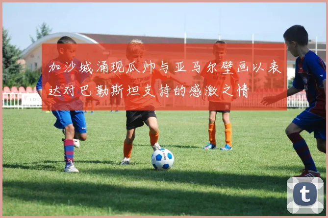 加沙城涌现瓜帅与亚马尔壁画以表达对巴勒斯坦支持的感激之情
