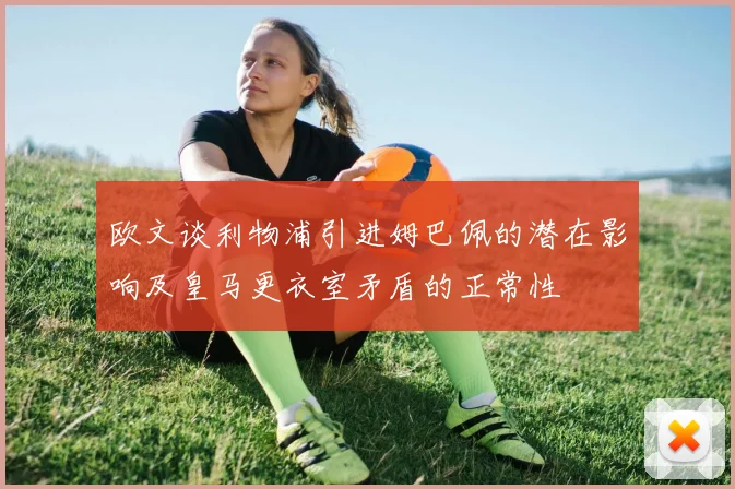 欧文谈利物浦引进姆巴佩的潜在影响及皇马更衣室矛盾的正常性