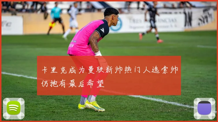 卡里克成为曼联新帅热门人选索帅仍抱有最后希望