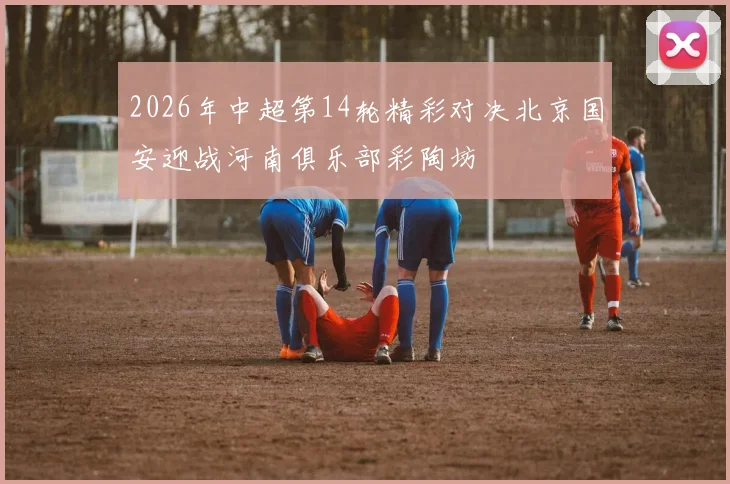 2026年中超第14轮精彩对决北京国安迎战河南俱乐部彩陶坊