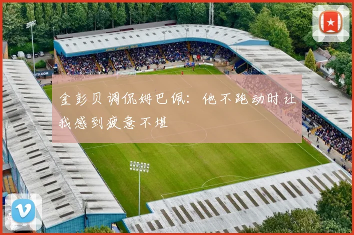 金彭贝调侃姆巴佩：他不跑动时让我感到疲惫不堪