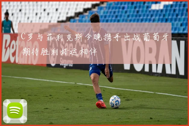 C罗与菲利克斯今晚携手出战葡萄牙期待胜利好运相伴