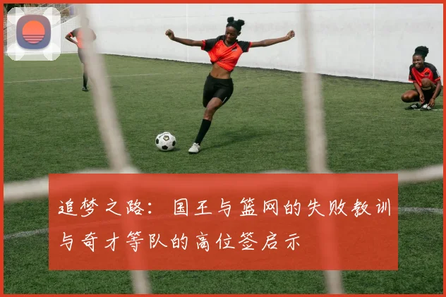 追梦之路：国王与篮网的失败教训与奇才等队的高位签启示