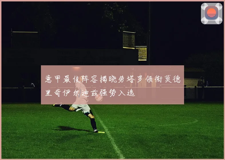 意甲最佳阵容揭晓劳塔罗领衔莫德里奇伊尔迪兹强势入选